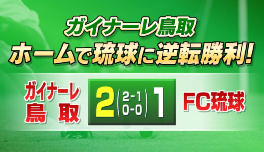 ホームで逆転勝利！　ガイナーレ鳥取　温井の芸術的なキックなどで逆転し琉球に2-1で勝利　鳥取県